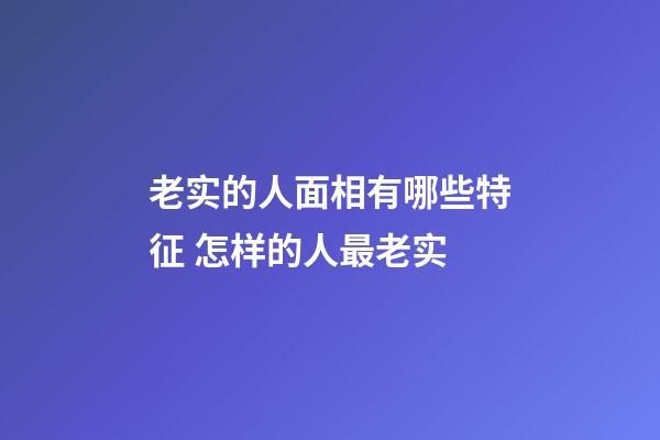 老实的人面相有哪些特征 怎样的人最老实